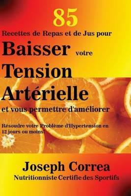 85 Recettes de Repas et de Jus pour Baisser votre Tension Arterielle et vous permettre d'ameliorer: Resoudre votre Probleme d'Hypertension en 12 jours ou moins! - Joseph Correa - cover