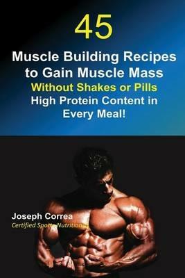 45 Muscle Building Recipes to Gain Muscle Mass Without Shakes or Pills: High Protein Content in Every Meal! - Joseph Correa - cover
