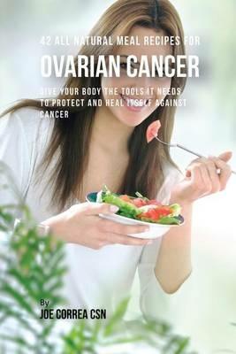 42 All Natural Meal Recipes for Ovarian Cancer: Give Your Body the Tools It Needs To Protect and Heal Itself against Cancer - Joe Correa - cover