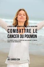 41 Recettes Entierement Naturelles de Repas pour Combattre le Cancer du Poumon: Les Aliments Contre le Cancer qui vous Aideront a Stimuler votre Systeme Immunitaire