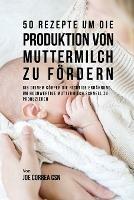 50 Rezepte um die Produktion von Muttermilch zu foerdern: Gib deinem Koerper die richtige Ernahrung, um hochwertige Muttermilch schnell zu produzieren