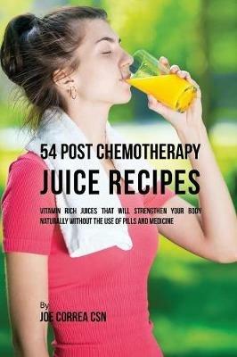 54 Post Chemotherapy Juice Recipes: Vitamin Rich Juices That Will Strengthen Your Body Naturally Without the Use of Pills and Medicine - Joe Correa - cover