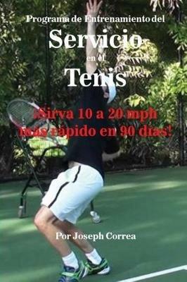 Programa de Entrenamiento del Servicio en el Tenis: !Sirva 10 a 20 mph mas rapido en 90 dias! - Joseph Correa - cover