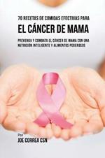 70 Recetas De Comidas Efectivas Para El Cancer De Mama: Prevenga Y Combata El Cancer De Mama Con una Nutricion Inteligente y Alimentos Poderosos