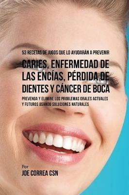 53 Recetas de Jugos Que Lo Ayudaran a Prevenir Caries, Enfermedad de las Encias, Perdida de Dientes y Cancer de Boca: Preventa y Elimine los Problemas Orales Actuales y Futuros Usando Soluciones Naturales - Joe Correa - cover