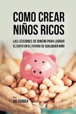 Como Crear Ninos Ricos: Las Lecciones De Dinero Para Lograr el Exito en el Futuro De Cualquier Nino