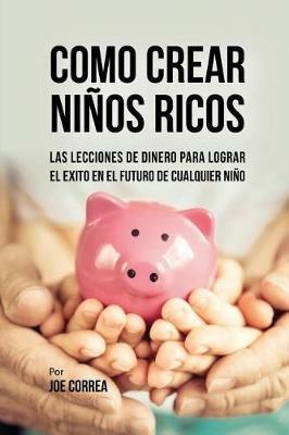 Como Crear Ninos Ricos: Las Lecciones De Dinero Para Lograr el Exito en el Futuro De Cualquier Nino - Joe Correa - cover