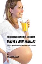 94 Recetas de Comidas y Jugos Para Madres Embarazadas: La Guia De La Madre Embarazadas Para Una Nutricion Inteligente