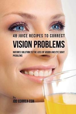 48 Juice Recipes to Correct Vision Problems: Natures Solution to the Loss of Vision and Eye Sight Problems - Joe Correa - cover