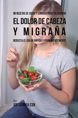 99 Recetas de Jugos y Comidas Para Solucionar El Dolor De Cabeza y Migrana: Reduzca El Dolor Rapido y Permanentemente - Joe Correa - cover