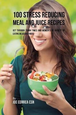 100 Stress Reducing Meal and Juice Recipes: Get Through Tough Times and Moments of Anxiety by Eating Delicious Foods - Joe Correa - cover