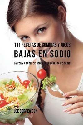 111 Recetas de Comidas y Jugos Bajas En Sodio: La Forma Facil de Reducir La Ingesta de Sodio - Joe Correa - cover