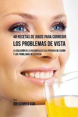 48 Recetas de Jugos Para Corregir los Problemas de Vista: La Solucion de la Naturaleza a la Perdida de Vision y los Problemas de la Vista - Joe Correa - cover