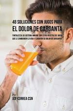 48 Soluciones Con Jugos Para el Dolor de Garganta: Fortalezca su Sistema Inmune Con Estas Recetas de Jugos Que Le Cambiaran la Vida y Curaran su Dolor de Garganta