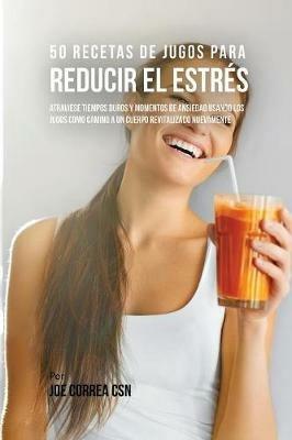 50 Recetas de Jugos Para Reducir el Estres: Atraviese Tiempos Duros y Momentos de Ansiedad Usando los Jugos Como Camino a Un Cuerpo Revitalizado Nuevamente - Joe Correa - cover