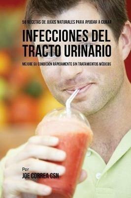 56 Recetas de Jugos Naturales Para Ayudar a Curar Infecciones Del Tracto Urinario: Mejore su Condicion Rapidamente Sin Tratamientos Medicos - Joe Correa - cover