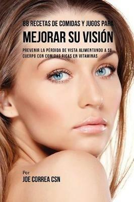 88 Recetas de Comidas y Jugos Para Mejorar Su Vision: Prevenir La Perdida de Vista Alimentando A Su Cuerpo Con Comidas Ricas En Vitaminas - Joe Correa - cover