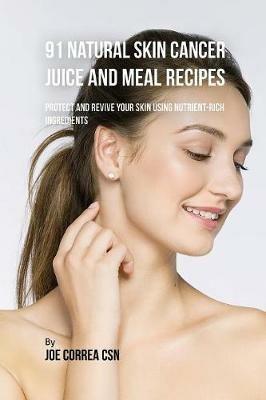 91 Natural Skin Cancer Juice and Meal Recipes: Protect and Revive Your Skin Using Nutrient-Rich Ingredients - Joe Correa - cover