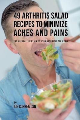 49 Arthritis Salad Recipes to Minimize Aches and Pains: The Natural Solution to Your Arthritis Problems - Joe Correa - cover