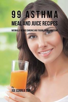 99 Asthma Meal and Juice Recipes: Naturally Reduce Chronic and Troublesome Symptoms - Joe Correa - cover