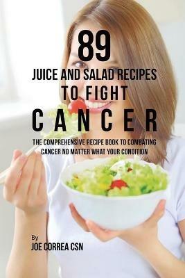 89 Juice and Salad Recipes to Fight Cancer: The Comprehensive Recipe Book to Combating Cancer No Matter What Your Condition - Joe Correa - cover