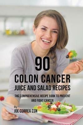 90 Colon Cancer Juice and Salad Recipes: The Comprehensive Recipe Book to Prevent and Fight Cancer - Joe Correa - cover