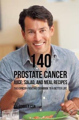 140 Prostate Cancer Juice, Salad, and Meal Recipes: The Cancer-Fighting Cookbook to a Better Life - Joe Correa - cover