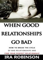 When Good Relationships Go Bad: (how to Break the Cycle and Find Your Perfect Relationship)