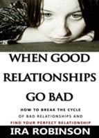 When Good Relationships Go Bad: (how to Break the Cycle and Find Your Perfect Relationship) - Ira Robinson - cover
