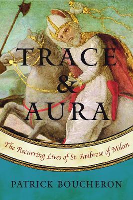 Trace And Aura: The Recurring Lives of St. Ambrose of Milan - Patrick Boucheron,Willard Wood,Lara Vergnaud - cover