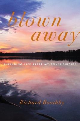 Blown Away: Refinding Life After My Son's Suicide - Richard Boothby - cover