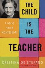 The Child Is The Teacher: A Life of Maria Montessori