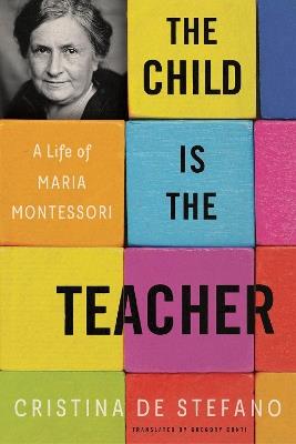 The Child Is The Teacher: A Life of Maria Montessori - Cristina De Stefano,Gregory Conti - cover