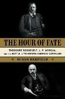 The Hour of Fate: Theodore Roosevelt, J.P. Morgan, and the Battle to Transform American Capitalism - Susan Berfield - cover