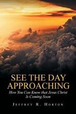 See the Day Approaching: How You Can Know That Jesus Christ Is Coming Soon