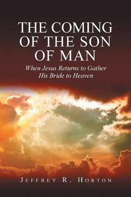 The Coming of the Son of Man: When Jesus Returns to Gather His Bride to Heaven - Jeffrey R Horton - cover