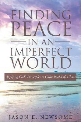 Finding Peace in an Imperfect World: Applying God's Principles to Calm Real-Life Chaos - Jason E Newsome - cover