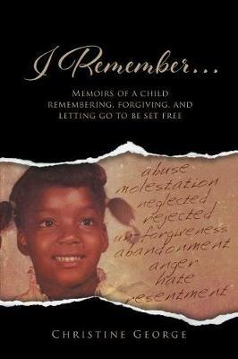 I Remember: Memoirs of a Child Remembering, Forgiving, and Letting Go to Be Free - Christine George - cover