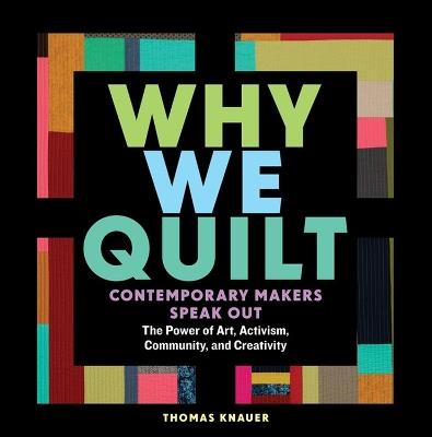 Why We Quilt: Contemporary Makers Speak Out about the Power of Art, Activism, Community, and Creativity - Thomas Knauer - cover