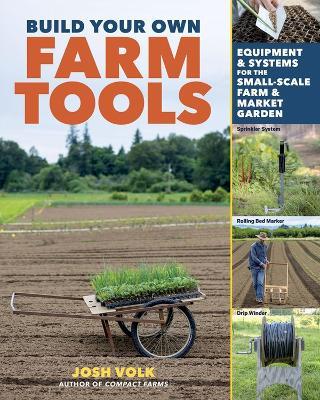 Build Your Own Farm Tools: Equipment & Systems for the Small-Scale Farm & Market Garden - Josh Volk - cover