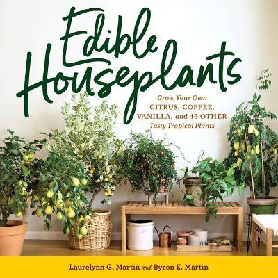 Edible Houseplants: Grow Your Own Citrus, Coffee, Vanilla, and 43 Other Tasty Tropical Plants - Byron E. Martin,Laurelynn G. Martin - cover