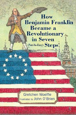 How Benjamin Franklin Became a Revolutionary in Seven (Not-So-Easy) Steps - Gretchen Woelfle - cover