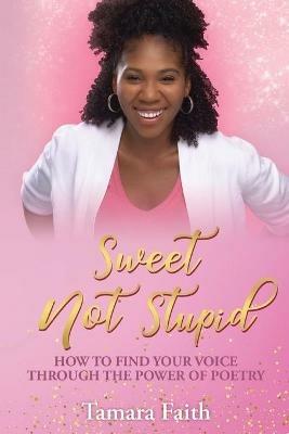 Sweet Not Stupid: How to Find Your Voice Through the Power of Poetry - Tamara Faith - cover