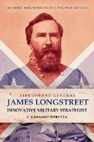 Lieutenant General James Longstreet Innovative Military Strategist: The Most Misunderstood Civil War General - F. Gregory Toretta - cover