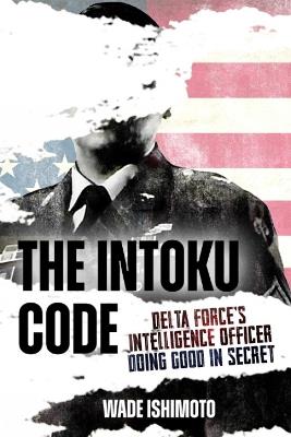 The Intoku Code: Delta Force's Intelligence Officer Doing Good in Secret - Wade Ishimoto - cover