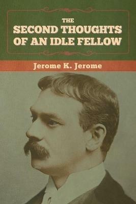 The Second Thoughts of an Idle Fellow - Jerome K Jerome - cover
