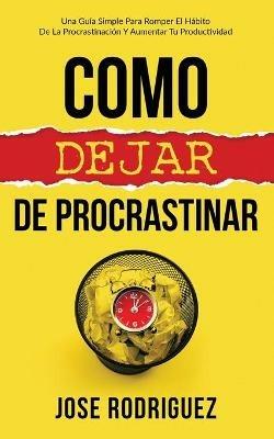 Como dejar de procrastinar: Una guia simple para romper el habito de la procrastinacion y aumentar tu productividad - Jose Rodriguez - cover