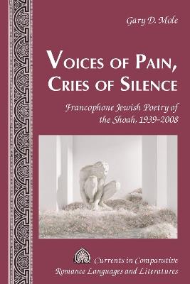 Voices of Pain, Cries of Silence: Francophone Jewish Poetry of the Shoah, 1939–2008 - Gary D. Mole - cover