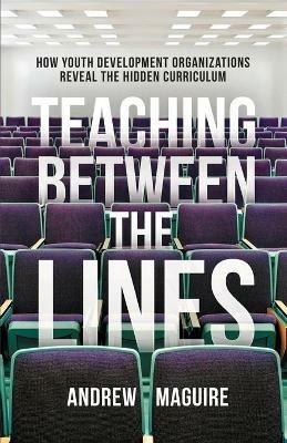 Teaching Between the Lines: How Youth Development Organizations Reveal the Hidden Curriculum - Andrew Maguire - cover