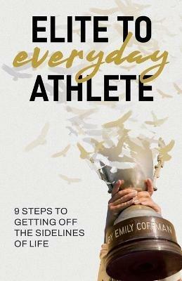 Elite to Everyday Athlete: 9 Steps to Getting Off the SIDELINES of Life - Emily Coffman - cover